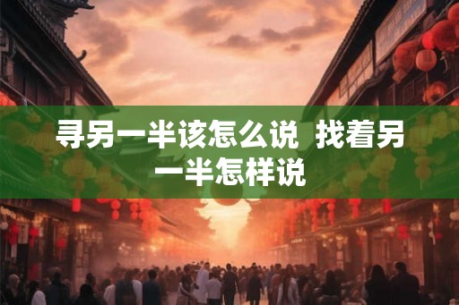 寻另一半该怎么说  找着另一半怎样说
