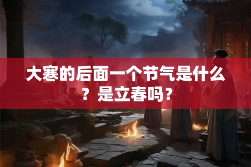 大寒的后面一个节气是什么？是立春吗？