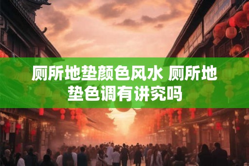 厕所地垫颜色风水 厕所地垫色调有讲究吗 厕所地垫颜色风水 厕所地垫色调有讲究吗