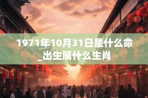 1971年10月31日是什么命_出生属什么生肖