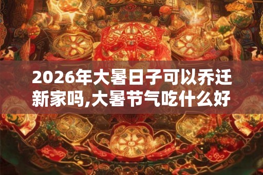 2026年大暑日子可以乔迁新家吗,大暑节气吃什么好？