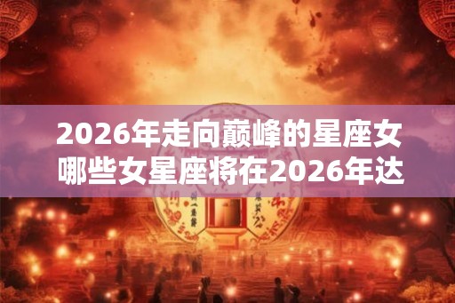 2026年走向巅峰的星座女 哪些女星座将在2026年达到顶峰