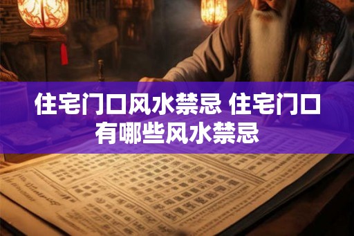 住宅门口风水禁忌 住宅门口有哪些风水禁忌 住宅门口风水禁忌 住宅门口有哪些风水禁忌