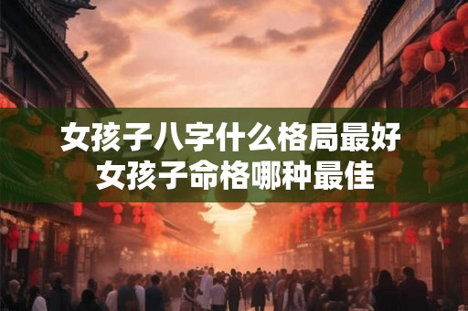 女孩子八字什么格局最好 女孩子命格哪种最佳