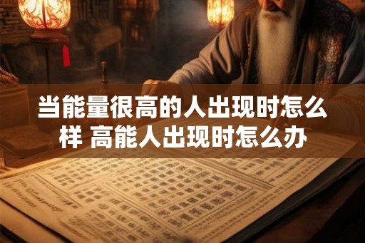 当能量很高的人出现时怎么样 高能人出现时怎么办 当能量很高的人出现时怎么样 高能人出现时怎么办