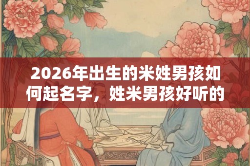 2026年出生的米姓男孩如何起名字，姓米男孩好听的名字