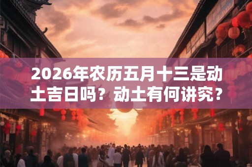 2026年农历五月十三是动土吉日吗？动土有何讲究？