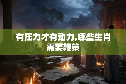 有压力才有动力,哪些生肖需要鞭策