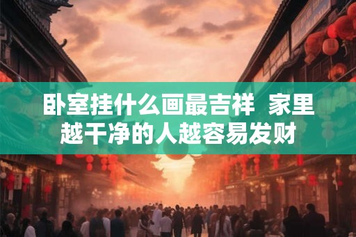 卧室挂什么画最吉祥 家里越干净的人越容易发财 卧室挂什么画最吉祥 家里越干净的人越容易发财