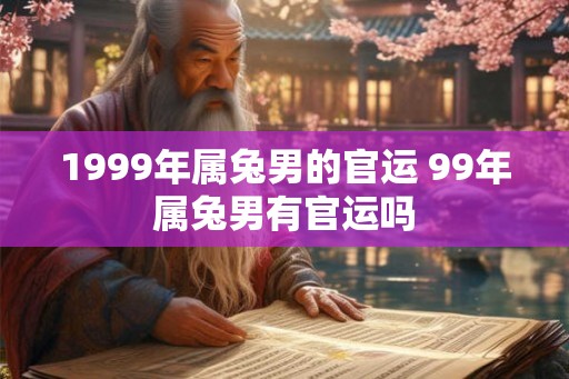 1999年属兔男的官运 99年属兔男有官运吗 1999年属兔男的官运 99年属兔男有官运吗