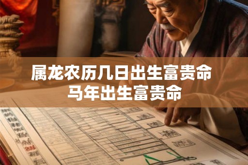 属龙农历几日出生富贵命 马年出生富贵命