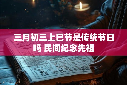 三月初三上巳节是传统节日吗 民间纪念先祖
