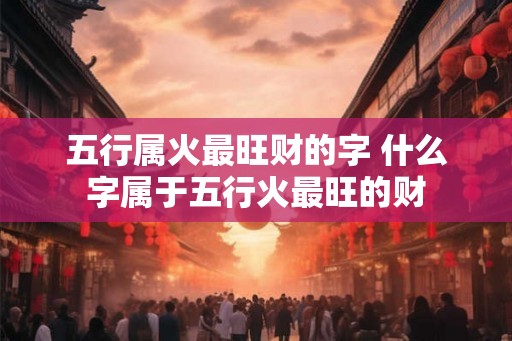 五行属火最旺财的字 什么字属于五行火最旺的财