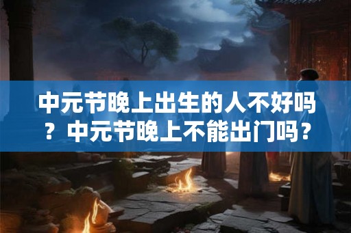 中元节晚上出生的人不好吗？中元节晚上不能出门吗？