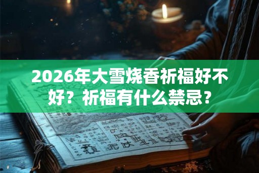2026年大雪烧香祈福好不好？祈福有什么禁忌？