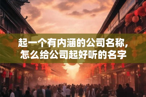 起一个有内涵的公司名称,怎么给公司起好听的名字 起一个有内涵的公司名称,怎么给公司起好听的名字