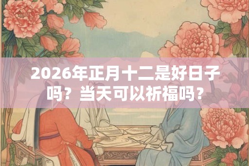 2026年正月十二是好日子吗？当天可以祈福吗？