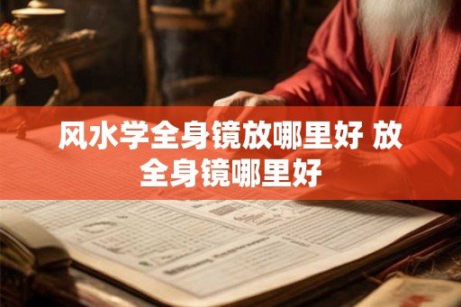 风水学全身镜放哪里好 放全身镜哪里好 风水学全身镜放哪里好 放全身镜哪里好