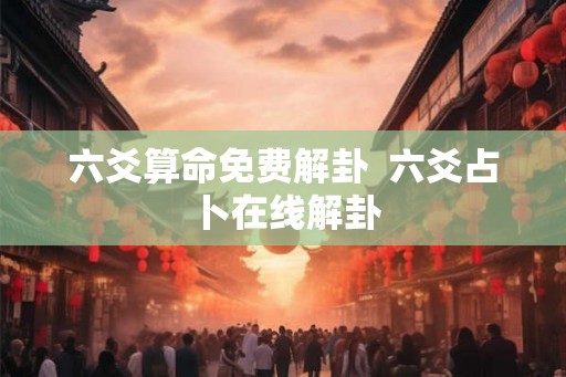 六爻算命免费解卦  六爻占卜在线解卦