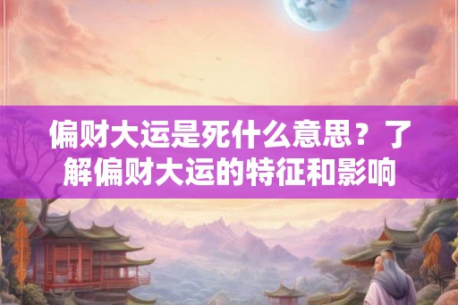 偏财大运是死什么意思？了解偏财大运的特征和影响