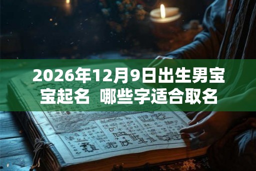 2026年12月9日出生男宝宝起名  哪些字适合取名