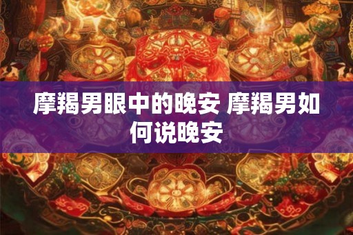 摩羯男眼中的晚安 摩羯男如何说晚安