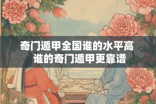 奇门遁甲全国谁的水平高  谁的奇门遁甲更靠谱