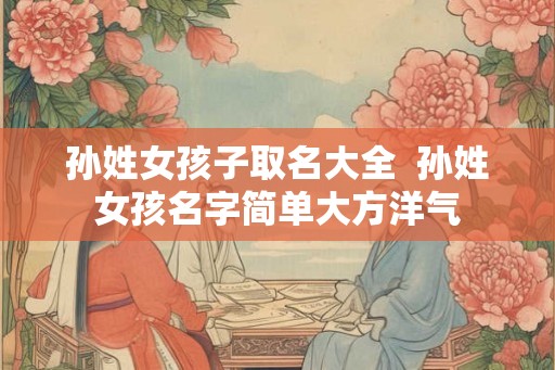 孙姓女孩子取名大全  孙姓女孩名字简单大方洋气