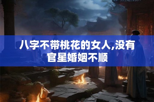 八字不带桃花的女人,没有官星婚姻不顺