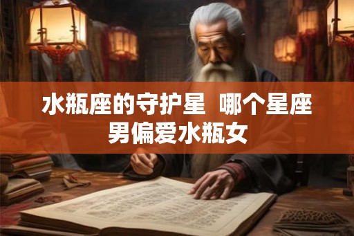 水瓶座的守护星  哪个星座男偏爱水瓶女