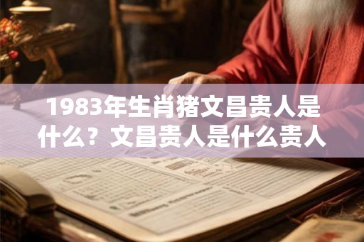 1983年生肖猪文昌贵人是什么？文昌贵人是什么贵人？