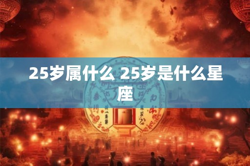 25岁属什么 25岁是什么星座