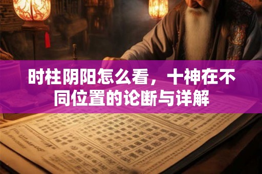 时柱阴阳怎么看，十神在不同位置的论断与详解