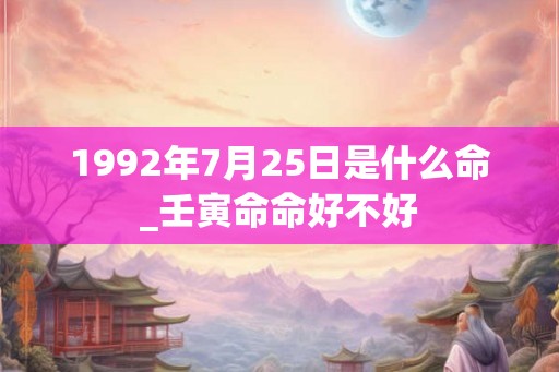 1992年7月25日是什么命_壬寅命命好不好
