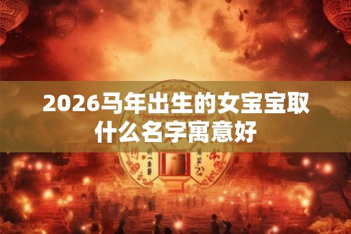 2026马年出生的女宝宝取什么名字寓意好
