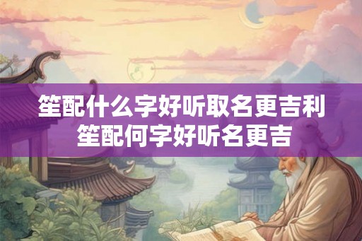 笙配什么字好听取名更吉利 笙配何字好听名更吉