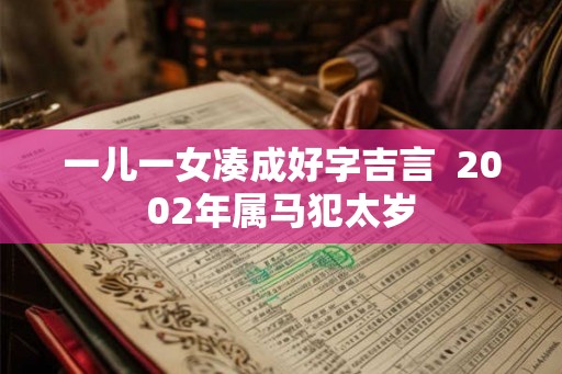 一儿一女凑成好字吉言 2002年属马犯太岁 一儿一女凑成好字吉言 2002年属马犯太岁