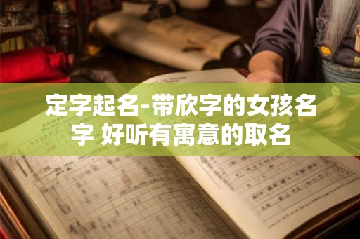 定字起名-带欣字的女孩名字 好听有寓意的取名