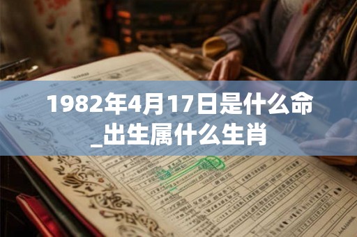 1982年4月17日是什么命_出生属什么生肖