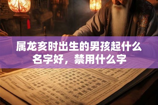 属龙亥时出生的男孩起什么名字好，禁用什么字