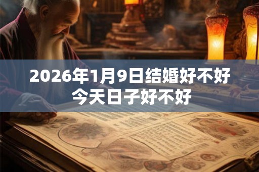2026年1月9日结婚好不好 今天日子好不好 2026年1月9日结婚好不好 今天日子好不好