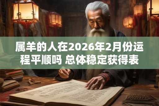 属羊的人在2026年2月份运程平顺吗 总体稳定获得表彰 属羊的人在2026年2月份运程平顺吗 总体稳定获得表彰
