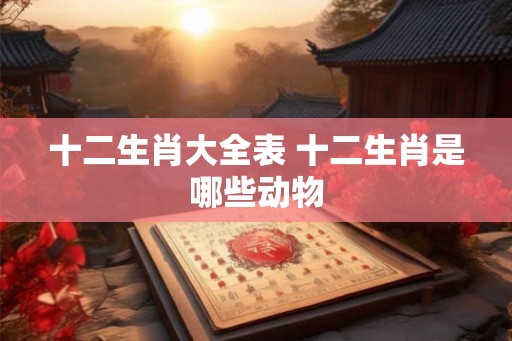 十二生肖大全表 十二生肖是哪些动物