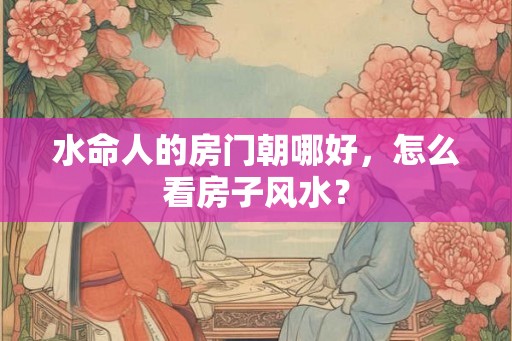 水命人的房门朝哪好，怎么看房子风水？