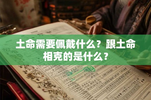 土命需要佩戴什么?跟土命相克的是什么? 土命需要佩戴什么?跟土命相克的是什么?