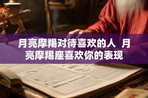 月亮摩羯对待喜欢的人  月亮摩羯座喜欢你的表现