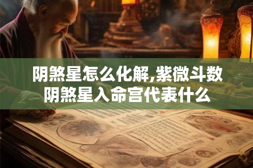 阴煞星怎么化解,紫微斗数阴煞星入命宫代表什么 阴煞星怎么化解,紫微斗数阴煞星入命宫代表什么
