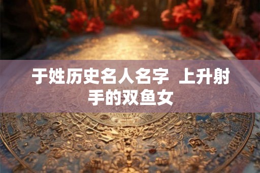 于姓历史名人名字  上升射手的双鱼女