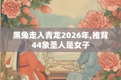 黑兔走入青龙2026年,推背44象圣人是女子
