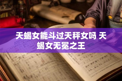 天蝎女能斗过天秤女吗 天蝎女无冕之王